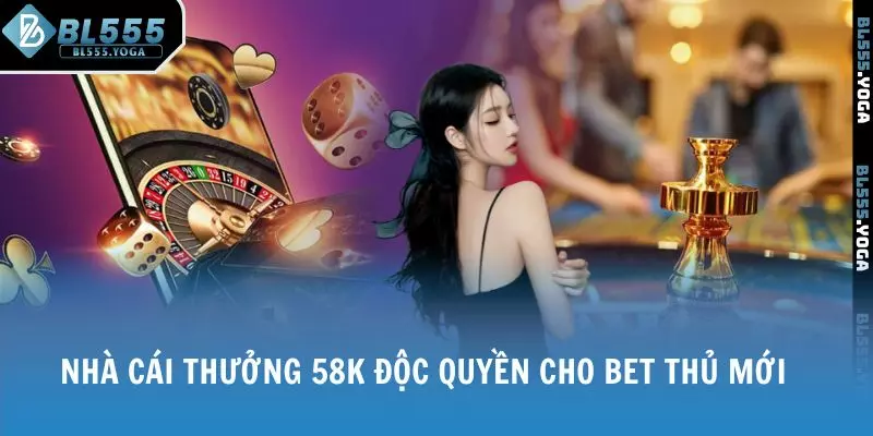 Nhà cái thưởng 58K độc quyền cho bet thủ mới